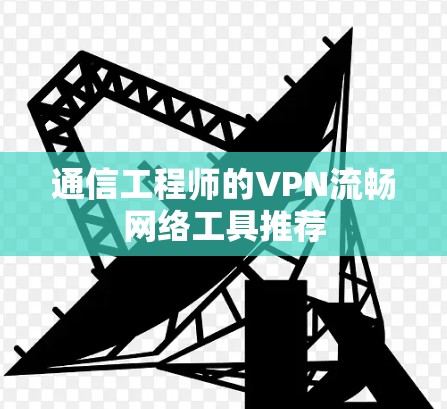 通信工程师的VPN流畅网络工具推荐