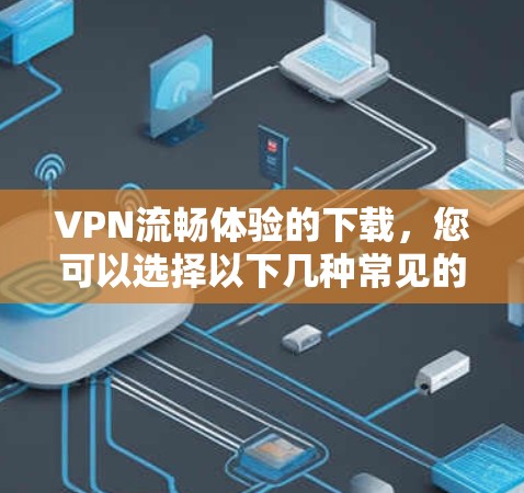VPN流畅体验的下载,您可以选择以下几种常见的VPN软件,这些软件操作简单,界面友好,适合普通用户 VPN流畅体验的下载,您可以选择以下几种常见的VPN软件,这些软件操作简单,界面友好,适合普通用户