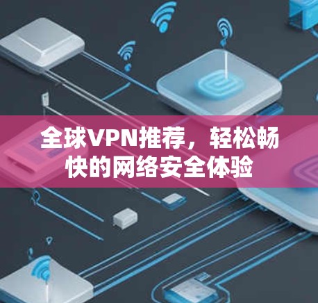 全球VPN推荐,轻松畅快的网络安全体验 全球VPN推荐,轻松畅快的网络安全体验