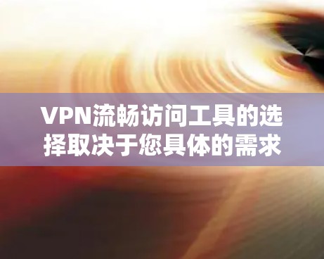 VPN流畅访问工具的选择取决于您具体的需求和场景。以下是一些常见的VPN推荐，涵盖不同的使用场景