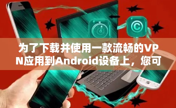 为了下载并使用一款流畅的VPN应用到Android设备上,您可以按照以下步骤操作 为了下载并使用一款流畅的VPN应用到Android设备上,您可以按照以下步骤操作