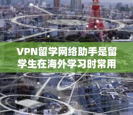 VPN留学网络助手是留学生在海外学习时常用的工具，能够方便他们访问国际学习资源和学校网络。以下是一些具体说明