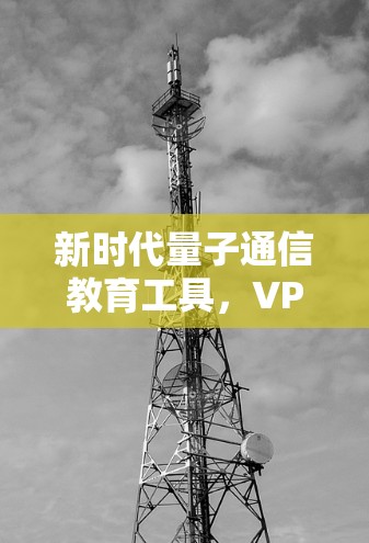 新时代量子通信教育工具，VPN助力深度学习教育