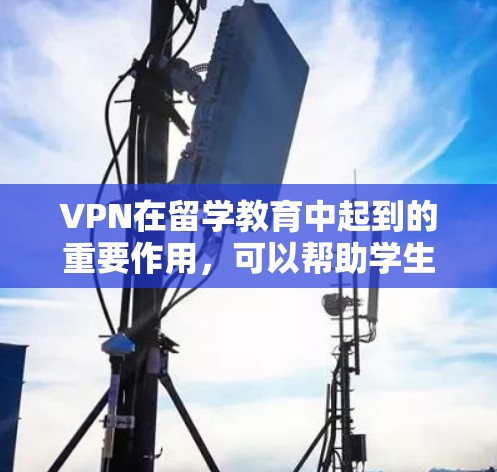 VPN在留学教育中起到的重要作用，可以帮助学生访问国际学校的服务器、下载资源、参与国际活动等。以下是一个VPN留学网络方案的详细步骤，帮助您更好地配置和管理网络环境