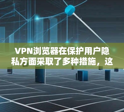 VPN浏览器在保护用户隐私方面采取了多种措施，这些措施在设计和应用时都需要综合考虑。以下是对VPN浏览器隐私保护的详细总结