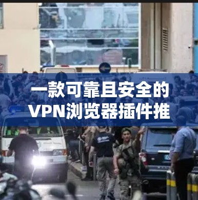 一款可靠且安全的VPN浏览器插件推荐