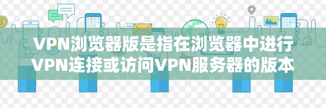 VPN浏览器版是指在浏览器中进行VPN连接或访问VPN服务器的版本。以下是一些关键点和步骤