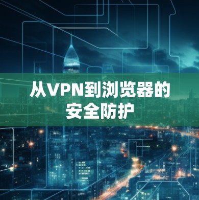 从VPN到浏览器的安全防护