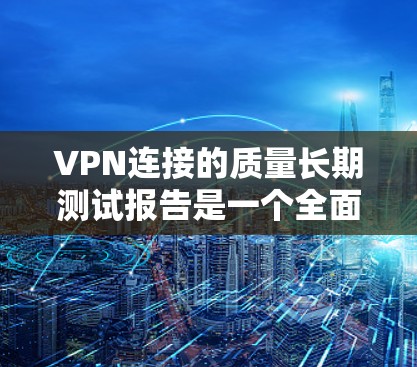 VPN连接的质量长期测试报告是一个全面且详尽的评估工具,旨在评估不同协议在各种网络环境下的性能和安全。以下是对该主题的详细分析 VPN连接的质量长期测试报告是一个全面且详尽的评估工具,旨在评估不同协议在各种网络环境下的性能和安全。以下是对该主题的详细分析