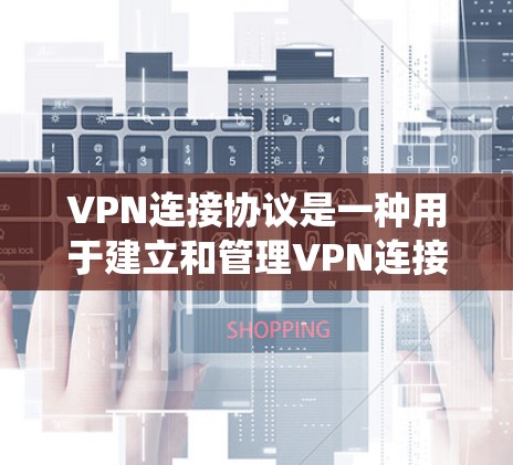 VPN连接协议是一种用于建立和管理VPN连接的协议系统，确保数据的安全、可靠和高效的传输。以下是对这些协议的详细分析