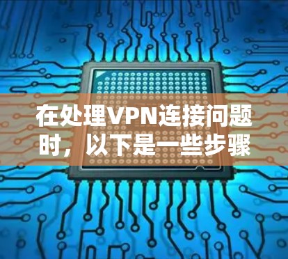 在处理VPN连接问题时，以下是一些步骤和建议，帮助你解决问题