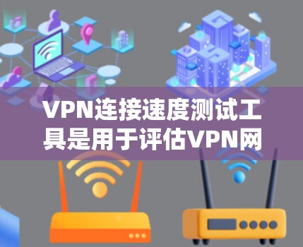 VPN连接速度测试工具是用于评估VPN网络连接速度的工具，它们通常分为模拟、实时和对比等多种类型，以下是对这些工具的详细总结