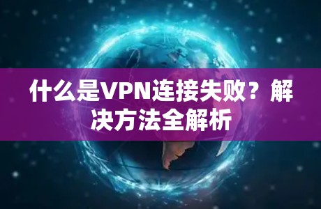 什么是VPN连接失败？解决方法全解析