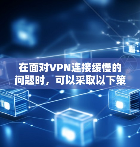在面对VPN连接缓慢的问题时，可以采取以下策略来优化连接速度并提升用户体验