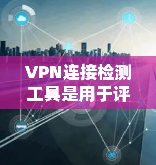 VPN连接检测工具是用于评估用户是否连接了VPN的工具，可以帮助用户检测连接的健康状况以及评估VPN的安全性。以下是对这些工具的详细分析和推荐
