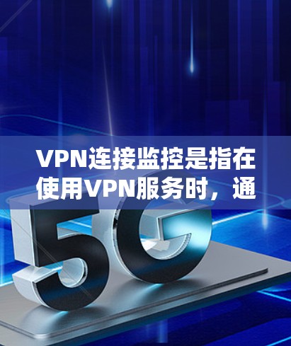 VPN连接监控是指在使用VPN服务时，通过监控软件或工具自动或人工检测连接的设备、过程或状态。以下是关于VPN连接监控的一些关键点和步骤