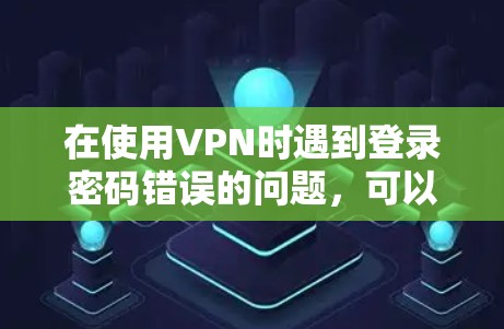 在使用VPN时遇到登录密码错误的问题，可以按照以下步骤进行处理