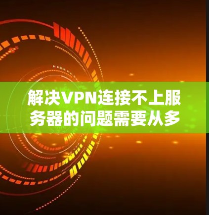 解决VPN连接不上服务器的问题需要从多个方面进行排查和解决。以下是详细的步骤指南 解决VPN连接不上服务器的问题需要从多个方面进行排查和解决。以下是详细的步骤指南
