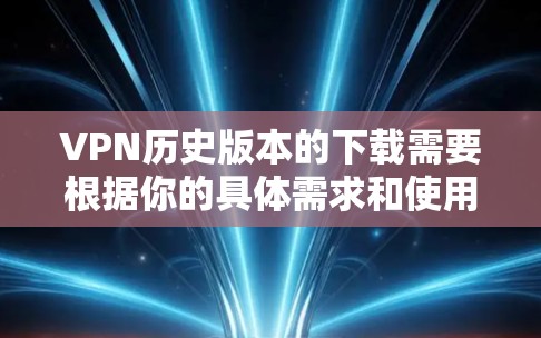 VPN历史版本的下载需要根据你的具体需求和使用场景来选择合适的工具。以下是一些常见的VPN工具，它们提供不同的功能和安全选项