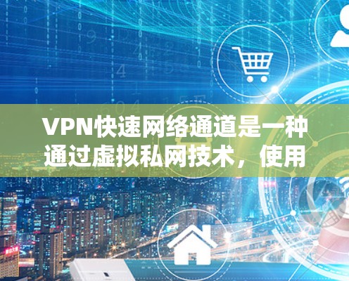 VPN快速网络通道是一种通过虚拟私网技术，使用户在外部网络上使用加密服务的同时，保持内部数据的隐私。以下是关于VPN快速网络通道的详细信息