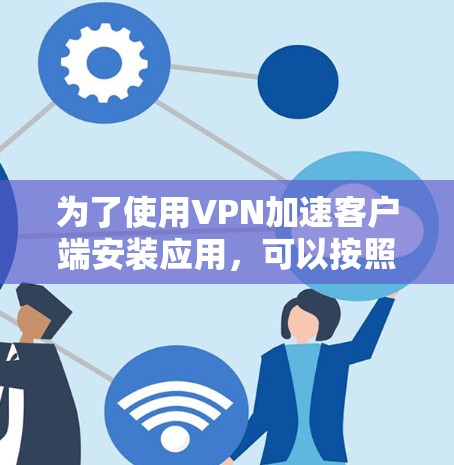 为了使用VPN加速客户端安装应用,可以按照以下步骤进行 为了使用VPN加速客户端安装应用,可以按照以下步骤进行