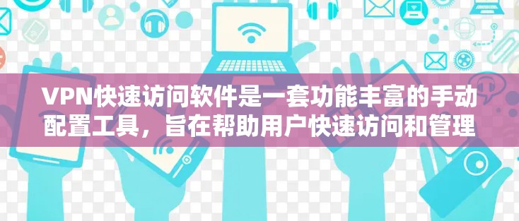 VPN快速访问软件是一套功能丰富的手动配置工具，旨在帮助用户快速访问和管理VPN服务器。以下是基于您的问题和思考，整理出一个清晰的总结