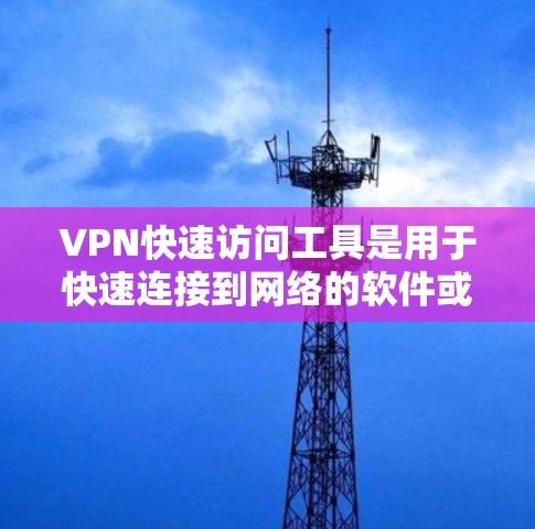 VPN快速访问工具是用于快速连接到网络的软件或应用，通常用于在手机、电脑或其他设备上进行VPN操作。以下是几种常用的VPN快速访问工具及其特点