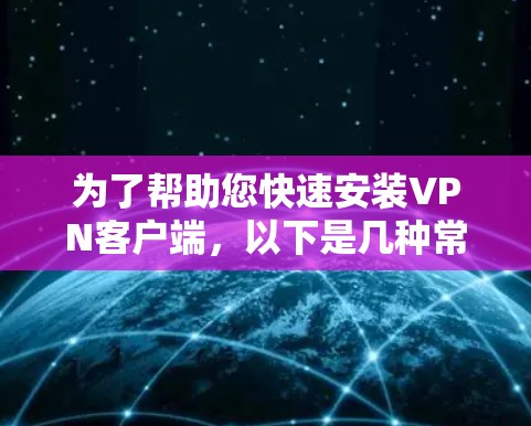 为了帮助您快速安装VPN客户端,以下是几种常用的软件及其安装步骤和注意事项 为了帮助您快速安装VPN客户端,以下是几种常用的软件及其安装步骤和注意事项