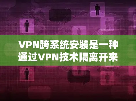 VPN跨系统安装是一种通过VPN技术隔离开来,使手机和电脑之间的通信隔离,从而防止数据窃取和攻击。以下是对该技术的详细总结和步骤指南 VPN跨系统安装是一种通过VPN技术隔离开来,使手机和电脑之间的通信隔离,从而防止数据窃取和攻击。以下是对该技术的详细总结和步骤指南