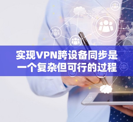 实现VPN跨设备同步是一个复杂但可行的过程，以下是一个详细的步骤指南