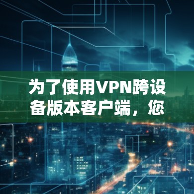 为了使用VPN跨设备版本客户端,您可以按照以下步骤进行操作 为了使用VPN跨设备版本客户端,您可以按照以下步骤进行操作