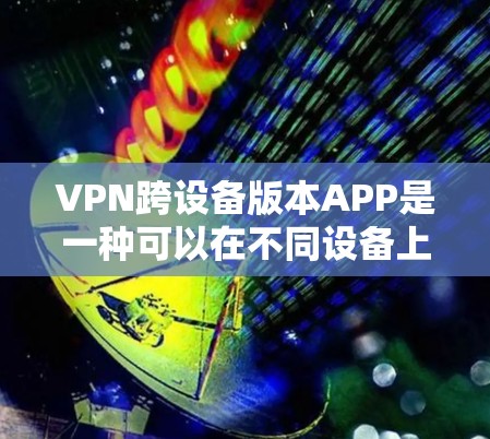 VPN跨设备版本APP是一种可以在不同设备上安装和使用的VPN应用，旨在提供便捷的数据传输和加密功能。以下是对该技术的详细分析和建议