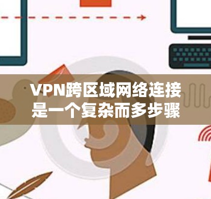 VPN跨区域网络连接是一个复杂而多步骤的过程，旨在在不同国家之间提供通信服务。以下是对该问题的详细解答