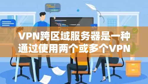VPN跨区域服务器是一种通过使用两个或多个VPN服务器来访问未知地区的网络技术。以下是使用VPN跨区域服务器的一些关键步骤和注意事项