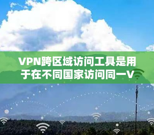 VPN跨区域访问工具是用于在不同国家访问同一VPN网络设备的软件或工具。这些工具通常用于跨国际域访问，确保用户能够在不同国家的网络上安全地使用VPN服务。以下是对这类工具的详细分析