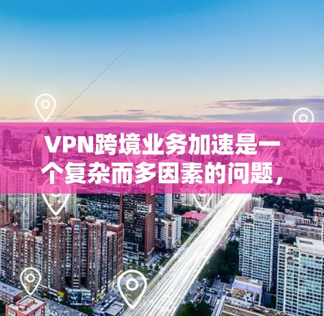 VPN跨境业务加速是一个复杂而多因素的问题，需要综合考虑多个方面。以下是如何逐步解决问题的思考过程