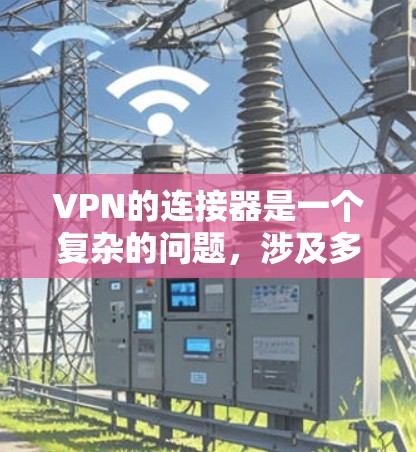 VPN的连接器是一个复杂的问题，涉及多个方面，包括技术、安全性和配置。以下是详细的总结