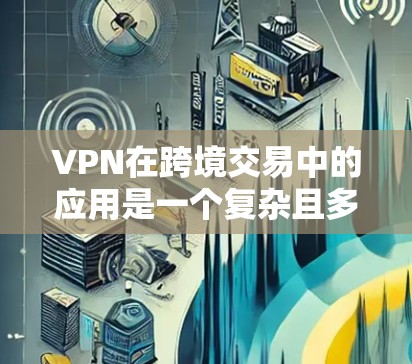 VPN在跨境交易中的应用是一个复杂且多维度的问题，涉及安全、隐私、合规等多个方面。以下是对VPN在跨境交易中的应用的详细分析