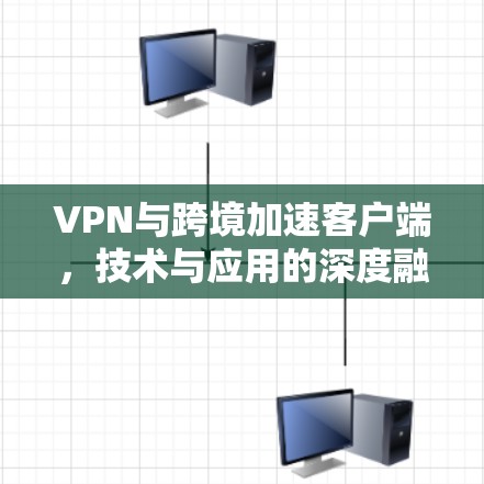VPN与跨境加速客户端，技术与应用的深度融合