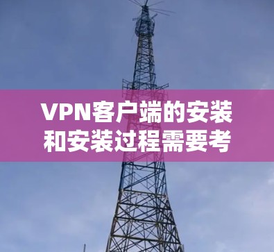 VPN客户端的安装和安装过程需要考虑安全性和隐私保护，避免因安装过程中出现的恶意软件或钓鱼攻击等风险。以下是一些关键点和建议，帮助您安全地安装VPN客户端