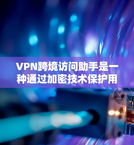 VPN跨境访问助手是一种通过加密技术保护用户访问的网络服务，旨在确保用户能够访问其他国家的网站，同时防止被追踪或监控。以下是关于VPN跨境访问助手的详细信息