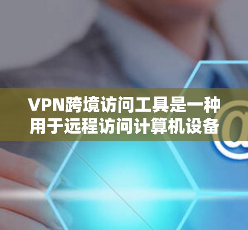 VPN跨境访问工具是一种用于远程访问计算机设备的技术，旨在保护个人隐私和网络安全。以下是关于这些工具的详细介绍