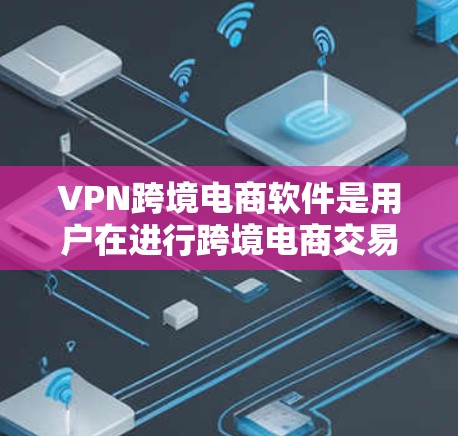 VPN跨境电商软件是用户在进行跨境电商交易时需要使用的工具，它能够提供加密连接，满足出口管制的严格要求。以下是几种主要的VPN跨境电商软件及其特点和使用步骤