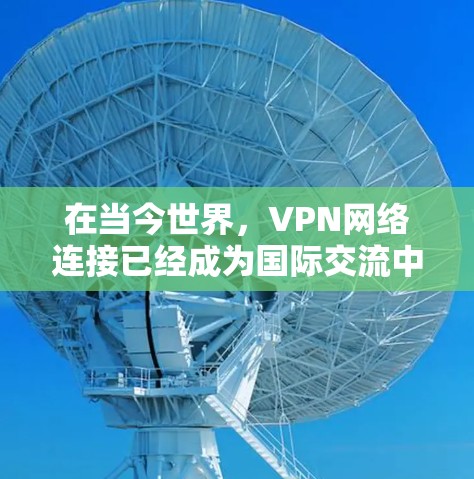在当今世界，VPN网络连接已经成为国际交流中不可或缺的一部分。它不仅提供了安全的网络连接，还通过多种方式便利了全球用户的生活。以下是关于VPN网络连接的详细内容
