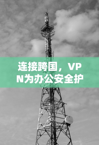 连接跨国,VPN为办公安全护盾 连接跨国,VPN为办公安全护盾