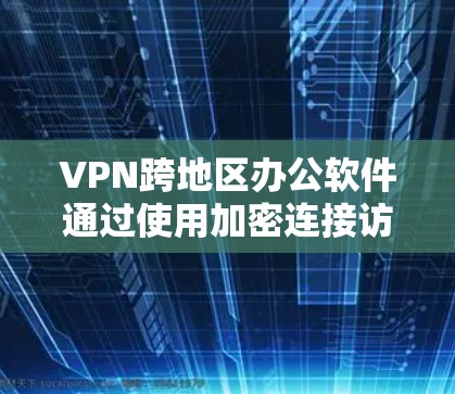 VPN跨地区办公软件通过使用加密连接访问外部服务器，允许用户在全球范围内办公。以下是使用这些软件的步骤和考虑因素