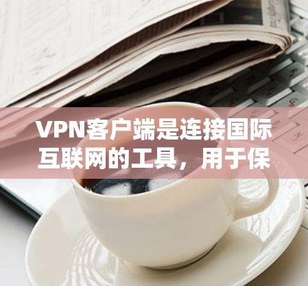 VPN客户端是连接国际互联网的工具,用于保护个人数据的安全。以下是一些常见的VPN客户端及其特点 VPN客户端是连接国际互联网的工具,用于保护个人数据的安全。以下是一些常见的VPN客户端及其特点