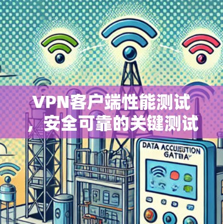 VPN客户端性能测试,安全可靠的关键测试 VPN客户端性能测试,安全可靠的关键测试