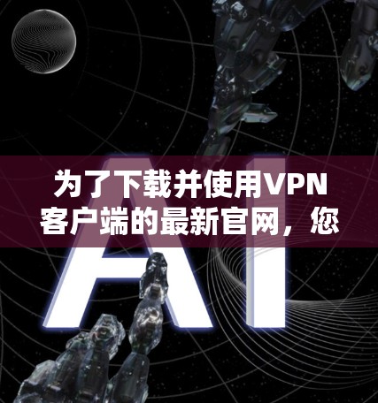 为了下载并使用VPN客户端的最新官网，您可以按照以下步骤操作
