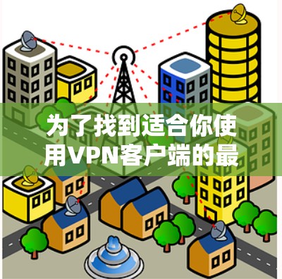 为了找到适合你使用VPN客户端的最新版本,以下是一些步骤和推荐 为了找到适合你使用VPN客户端的最新版本,以下是一些步骤和推荐